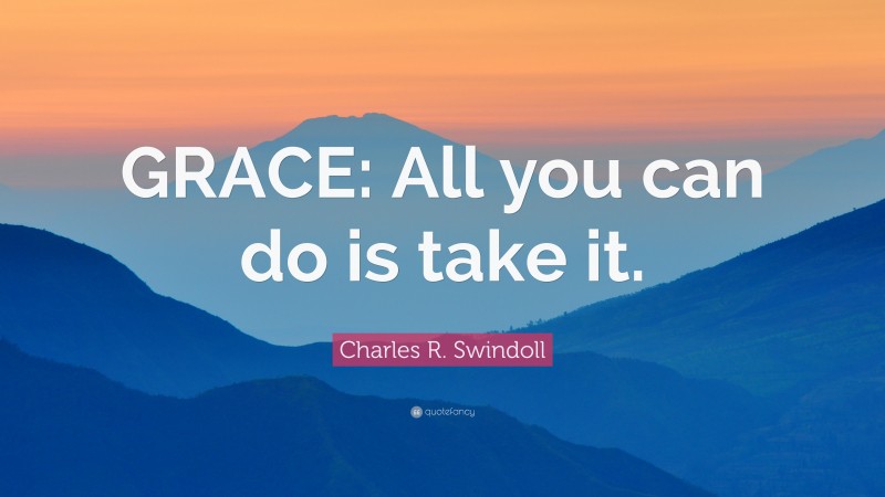 Charles R. Swindoll Quote: “GRACE: All you can do is take it.”