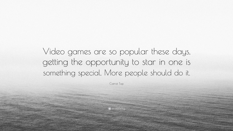 Carrot Top Quote: “Video games are so popular these days, getting the opportunity to star in one is something special. More people should do it.”