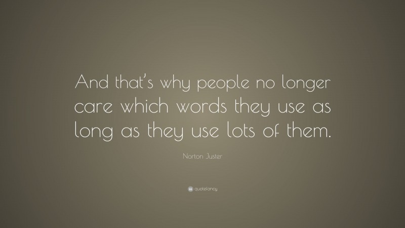 Norton Juster Quote: “And that’s why people no longer care which words they use as long as they use lots of them.”