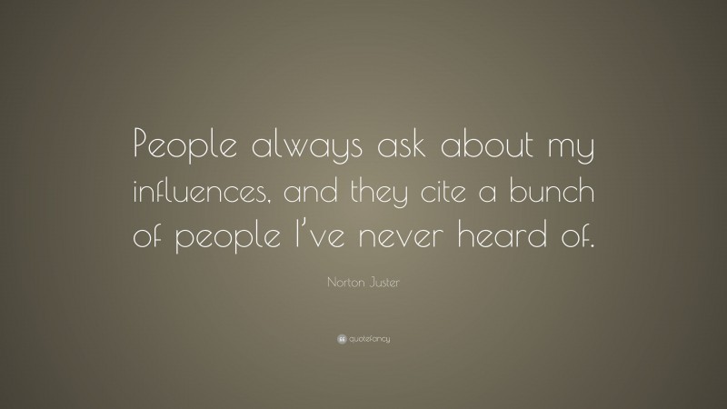 Norton Juster Quote: “People always ask about my influences, and they cite a bunch of people I’ve never heard of.”