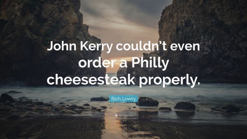 Rich Lowry Quote: “John Kerry couldn’t even order a Philly cheesesteak properly.”