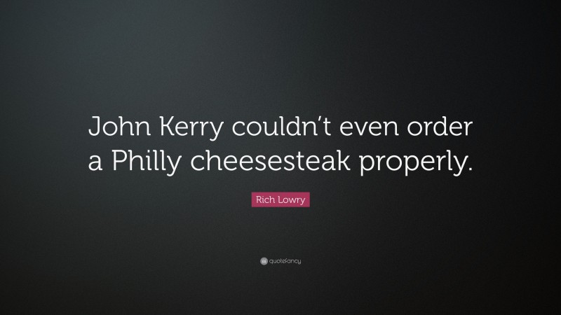 Rich Lowry Quote: “John Kerry couldn’t even order a Philly cheesesteak properly.”