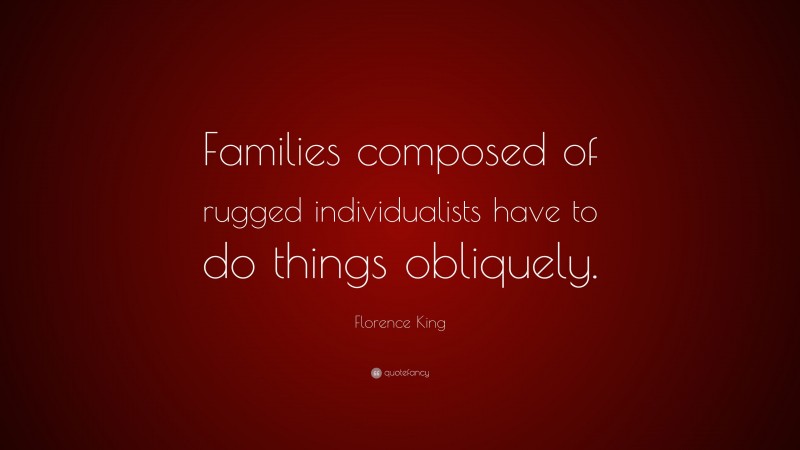 Florence King Quote: “Families composed of rugged individualists have to do things obliquely.”