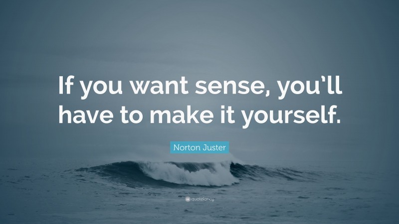 Norton Juster Quote: “If you want sense, you’ll have to make it yourself.”