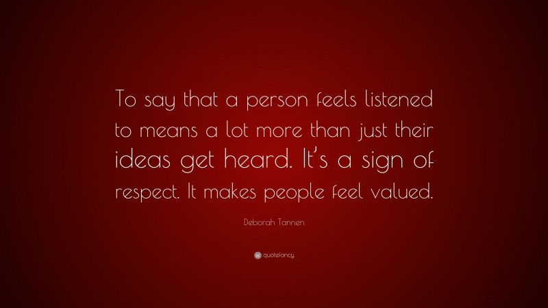 Deborah Tannen Quote: “To say that a person feels listened to means a lot more than just their ideas get heard. It’s a sign of respect. It makes people feel valued.”