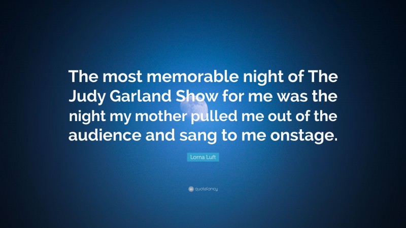 Lorna Luft Quote: “The most memorable night of The Judy Garland Show for me was the night my mother pulled me out of the audience and sang to me onstage.”