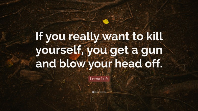 Lorna Luft Quote: “If you really want to kill yourself, you get a gun and blow your head off.”