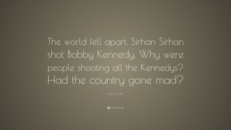 Lorna Luft Quote: “The world fell apart. Sirhan Sirhan shot Bobby Kennedy. Why were people shooting all the Kennedys? Had the country gone mad?”
