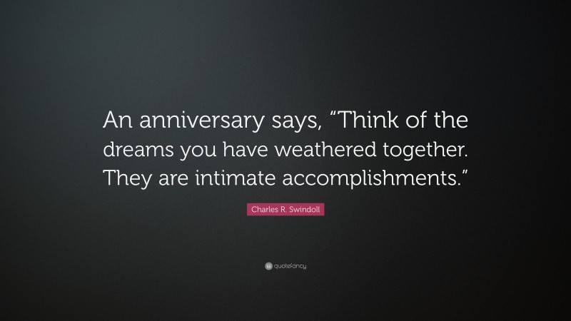 Charles R. Swindoll Quote: “An anniversary says, “Think of the dreams you have weathered together. They are intimate accomplishments.””