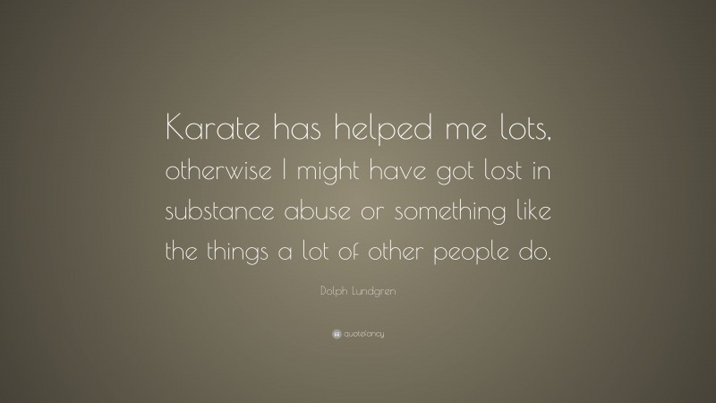 Dolph Lundgren Quote: “Karate has helped me lots, otherwise I might have got lost in substance abuse or something like the things a lot of other people do.”
