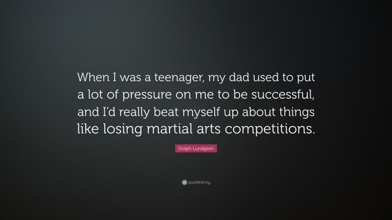 Dolph Lundgren Quote: “When I was a teenager, my dad used to put a lot of pressure on me to be successful, and I’d really beat myself up about things like losing martial arts competitions.”