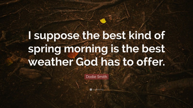 Dodie Smith Quote: “I suppose the best kind of spring morning is the best weather God has to offer.”