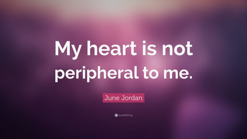 June Jordan Quote: “My heart is not peripheral to me.”