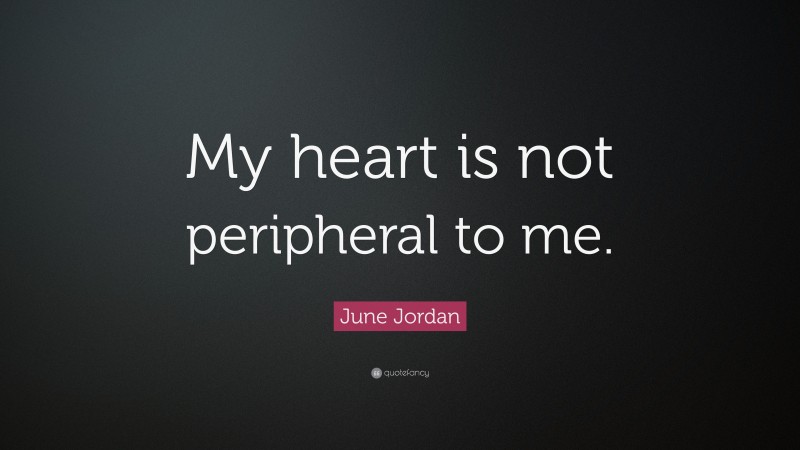 June Jordan Quote: “My heart is not peripheral to me.”