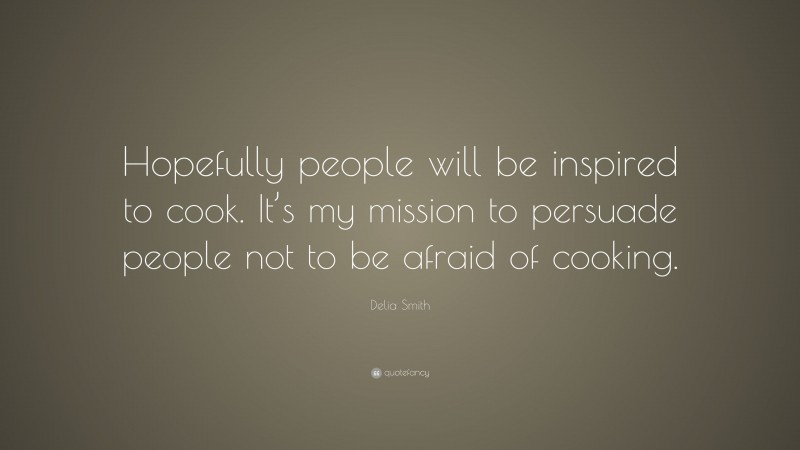Delia Smith Quote: “Hopefully people will be inspired to cook. It’s my mission to persuade people not to be afraid of cooking.”