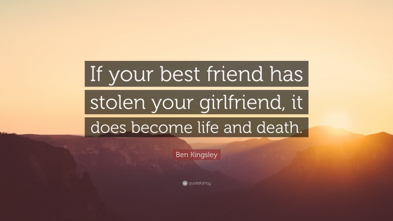 Ben Kingsley Quote: “If your best friend has stolen your girlfriend, it does become life and death.”