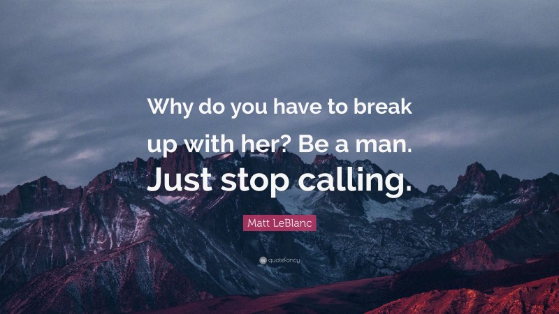 Matt LeBlanc Quote: “Why do you have to break up with her? Be a man. Just stop calling.”
