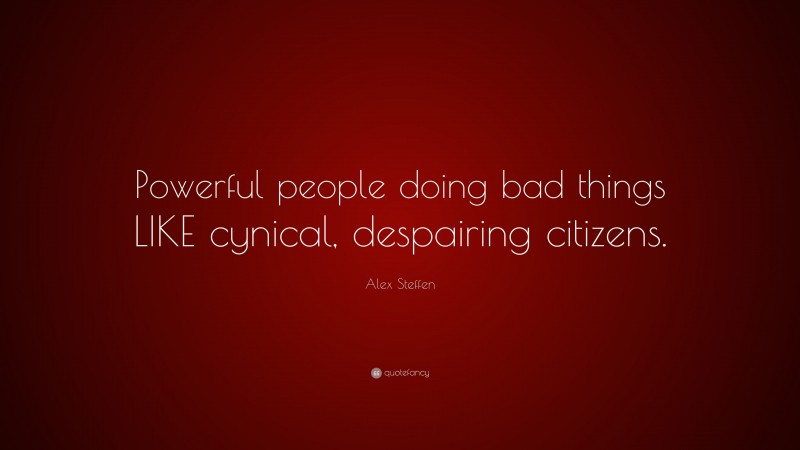 Alex Steffen Quote: “Powerful people doing bad things LIKE cynical, despairing citizens.”