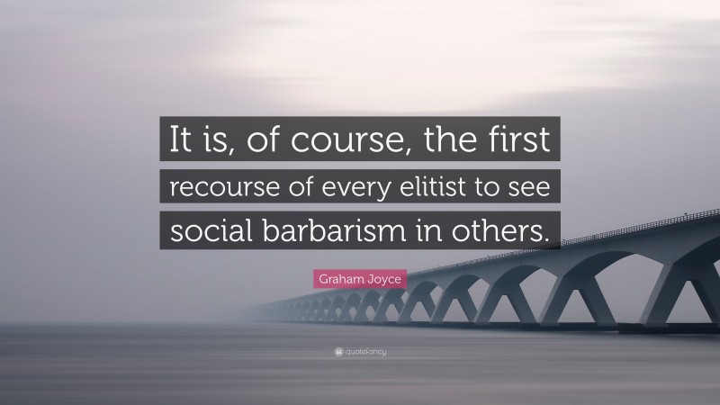 Graham Joyce Quote: “It is, of course, the first recourse of every elitist to see social barbarism in others.”