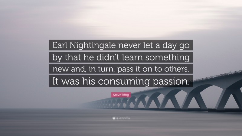 Steve King Quote: “Earl Nightingale never let a day go by that he didn’t learn something new and, in turn, pass it on to others. It was his consuming passion.”