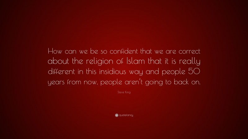 Steve King Quote: “How can we be so confident that we are correct about the religion of Islam that it is really different in this insidious way and people 50 years from now, people aren’t going to back on.”