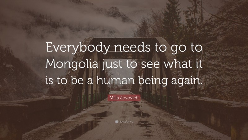 Milla Jovovich Quote: “Everybody needs to go to Mongolia just to see what it is to be a human being again.”