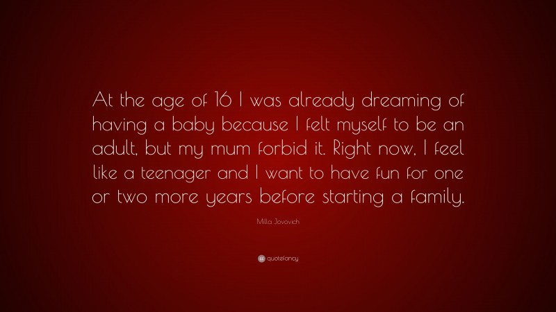 Milla Jovovich Quote: “At the age of 16 I was already dreaming of having a baby because I felt myself to be an adult, but my mum forbid it. Right now, I feel like a teenager and I want to have fun for one or two more years before starting a family.”
