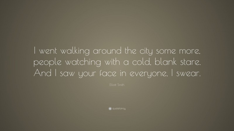 Elliott Smith Quote: “I went walking around the city some more, people watching with a cold, blank stare. And I saw your face in everyone, I swear.”