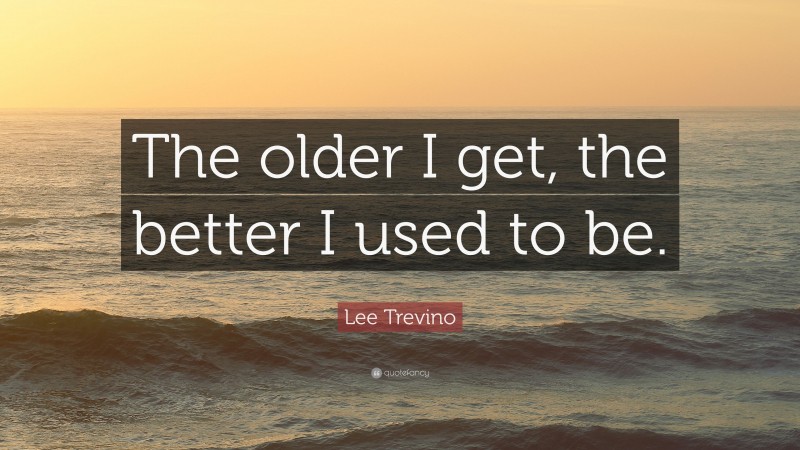 Lee Trevino Quote: “The older I get, the better I used to be.”