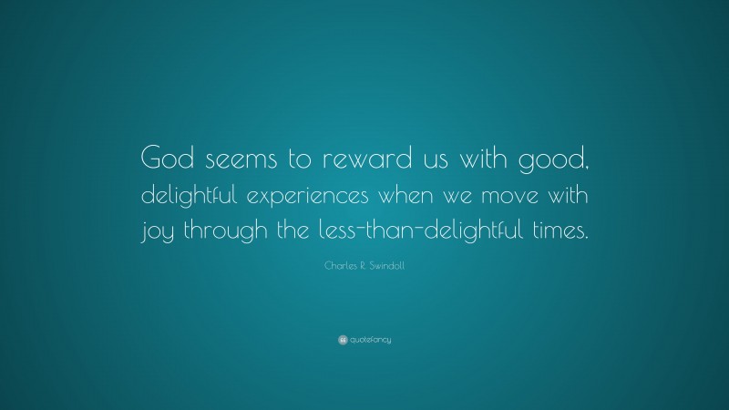 Charles R. Swindoll Quote: “God seems to reward us with good, delightful experiences when we move with joy through the less-than-delightful times.”