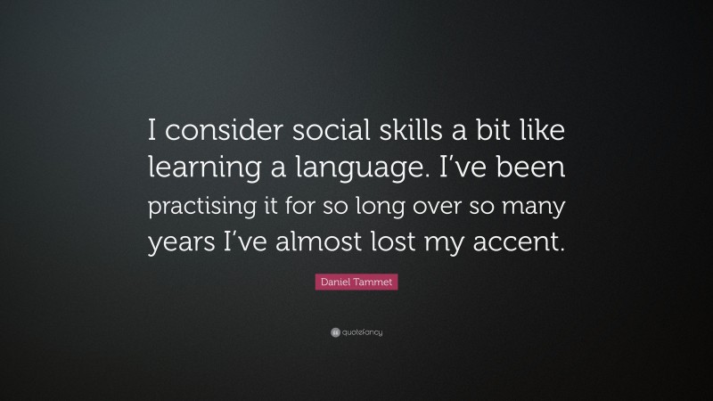 Daniel Tammet Quote: “I consider social skills a bit like learning a language. I’ve been practising it for so long over so many years I’ve almost lost my accent.”