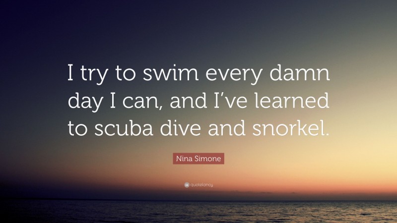 Nina Simone Quote: “I try to swim every damn day I can, and I’ve learned to scuba dive and snorkel.”