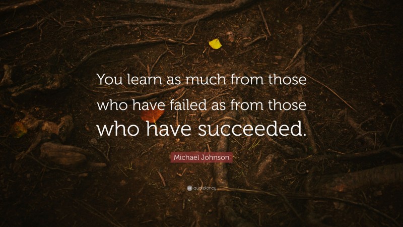 Michael Johnson Quote: “You learn as much from those who have failed as from those who have succeeded.”