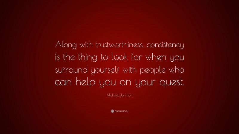 Michael Johnson Quote: “Along with trustworthiness, consistency is the thing to look for when you surround yourself with people who can help you on your quest.”