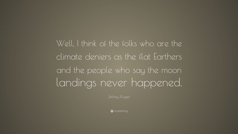 Jeffrey Kluger Quote: “Well, I think of the folks who are the climate deniers as the flat Earthers and the people who say the moon landings never happened.”