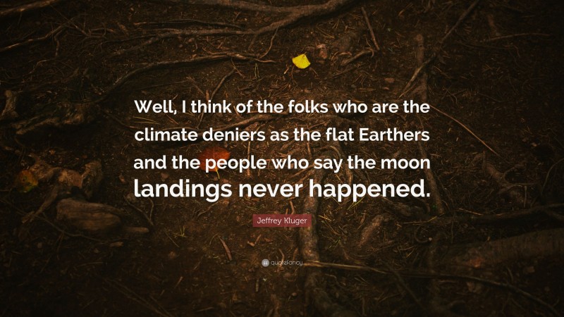 Jeffrey Kluger Quote: “Well, I think of the folks who are the climate deniers as the flat Earthers and the people who say the moon landings never happened.”