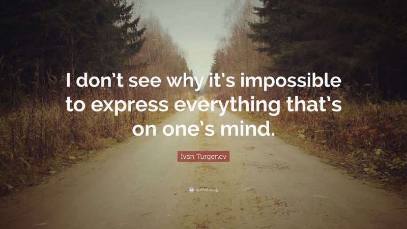 Ivan Turgenev Quote: “I don’t see why it’s impossible to express everything that’s on one’s mind.”