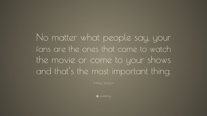 Ashlee Simpson Quote: “No matter what people say, your fans are the ones that come to watch the movie or come to your shows and that’s the most important thing.”