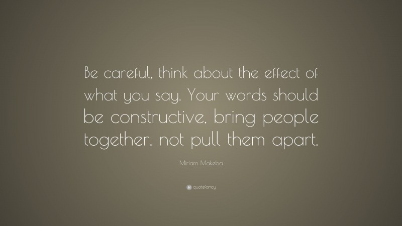 Miriam Makeba Quote: “Be careful, think about the effect of what you say. Your words should be constructive, bring people together, not pull them apart.”