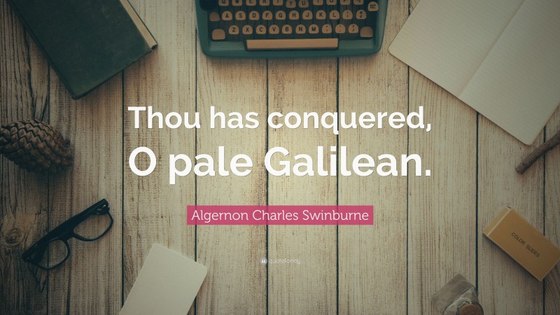 Algernon Charles Swinburne Quote: “Thou has conquered, O pale Galilean.”