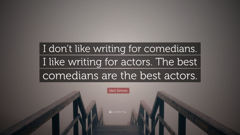 Neil Simon Quote: “I don’t like writing for comedians. I like writing for actors. The best comedians are the best actors.”