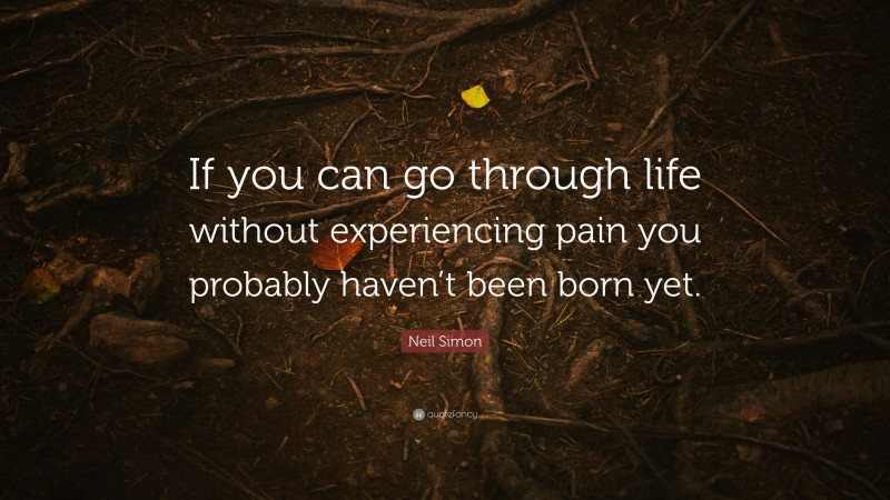 Neil Simon Quote: “If you can go through life without experiencing pain you probably haven’t been born yet.”