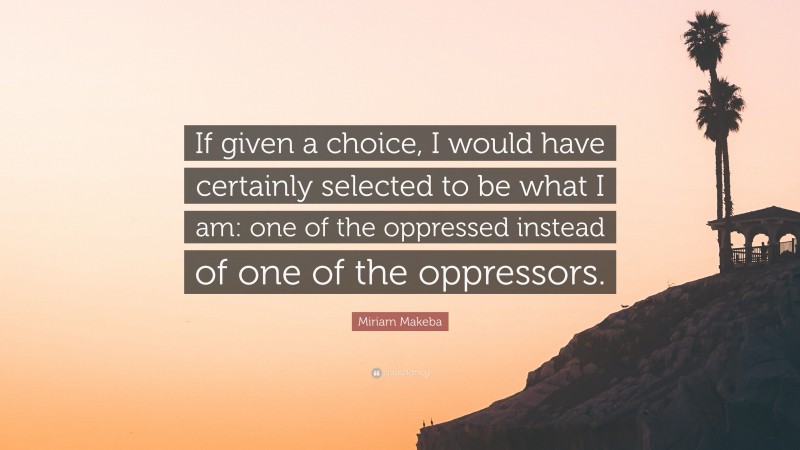 Miriam Makeba Quote: “If given a choice, I would have certainly selected to be what I am: one of the oppressed instead of one of the oppressors.”