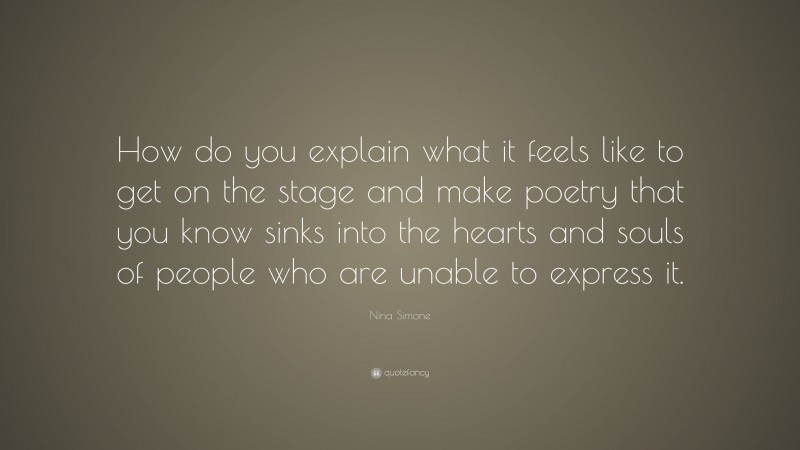 Nina Simone Quote: “How do you explain what it feels like to get on the stage and make poetry that you know sinks into the hearts and souls of people who are unable to express it.”