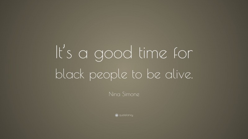 Nina Simone Quote: “It’s a good time for black people to be alive.”