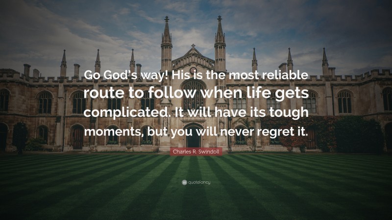 Charles R. Swindoll Quote: “Go God’s way! His is the most reliable route to follow when life gets complicated. It will have its tough moments, but you will never regret it.”