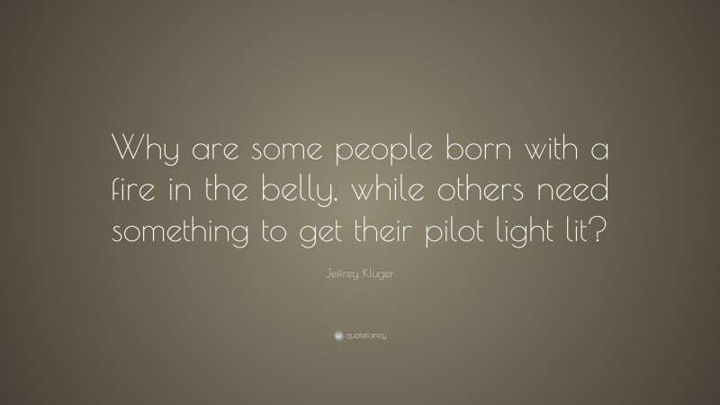 Jeffrey Kluger Quote: “Why are some people born with a fire in the belly, while others need something to get their pilot light lit?”