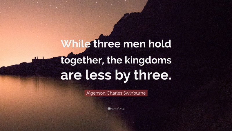 Algernon Charles Swinburne Quote: “While three men hold together, the kingdoms are less by three.”