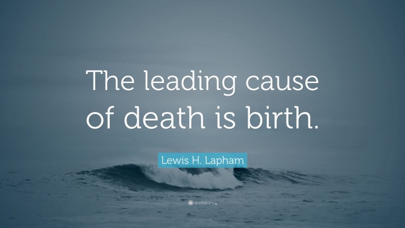 Lewis H. Lapham Quote: “The leading cause of death is birth.”