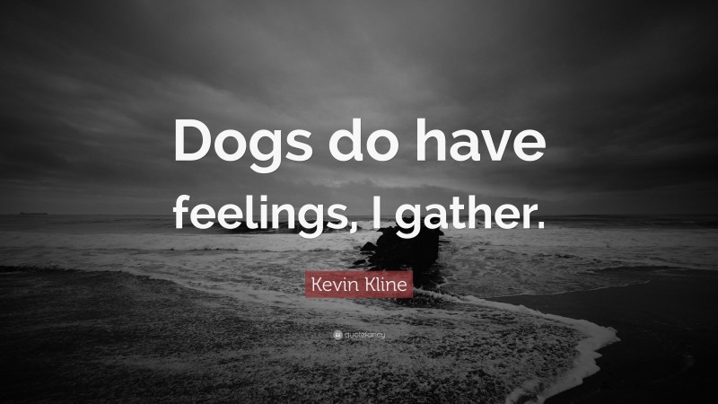 Kevin Kline Quote: “Dogs do have feelings, I gather.”